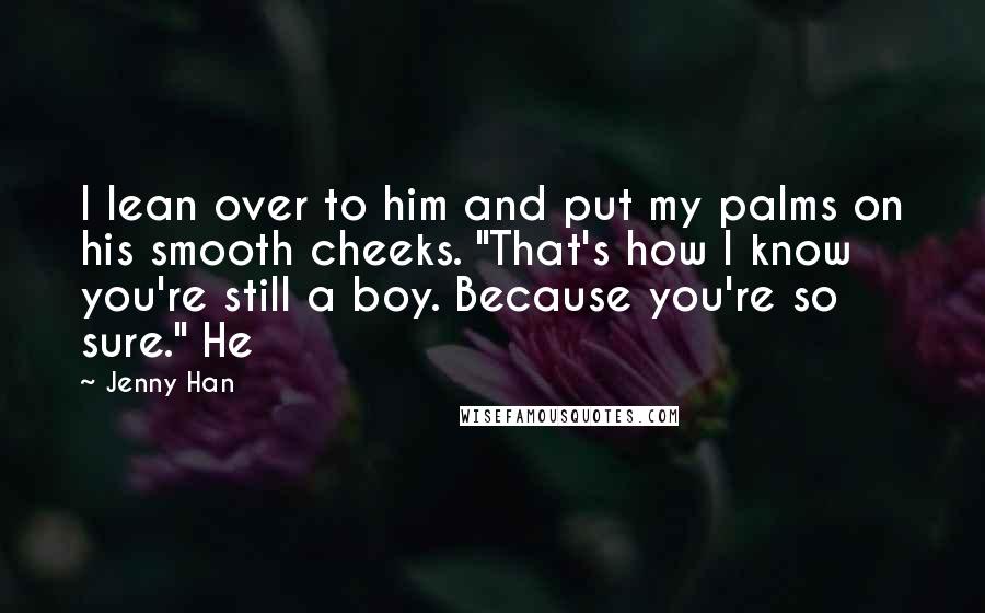 Jenny Han Quotes: I lean over to him and put my palms on his smooth cheeks. "That's how I know you're still a boy. Because you're so sure." He