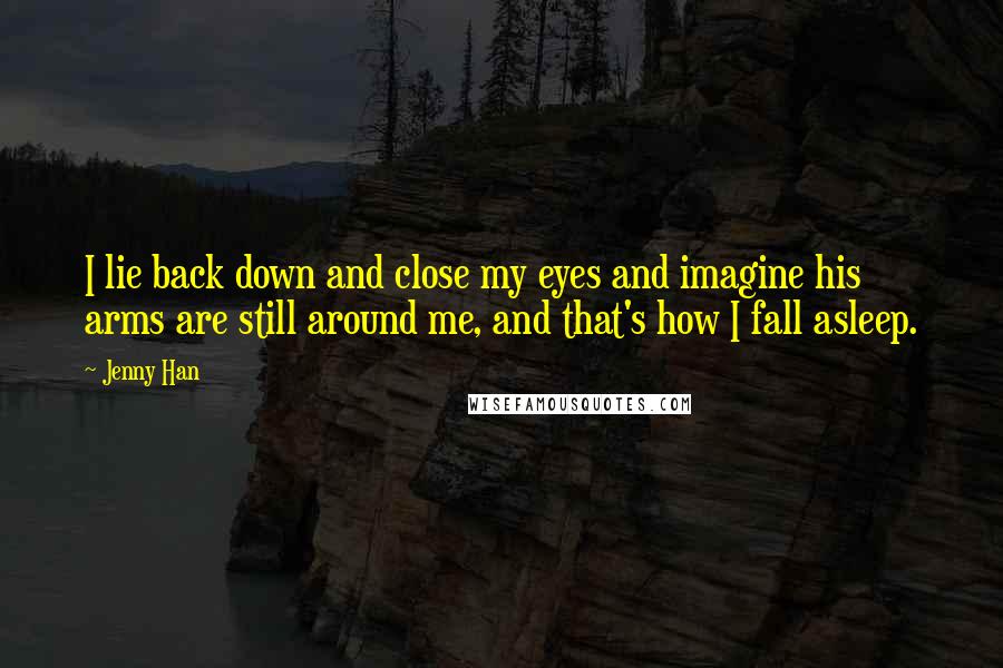 Jenny Han Quotes: I lie back down and close my eyes and imagine his arms are still around me, and that's how I fall asleep.