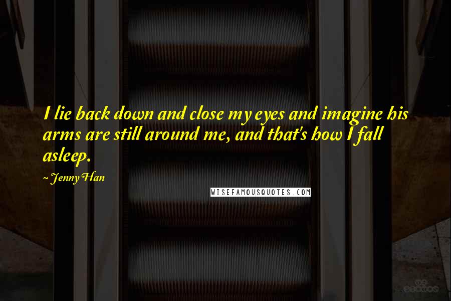 Jenny Han Quotes: I lie back down and close my eyes and imagine his arms are still around me, and that's how I fall asleep.