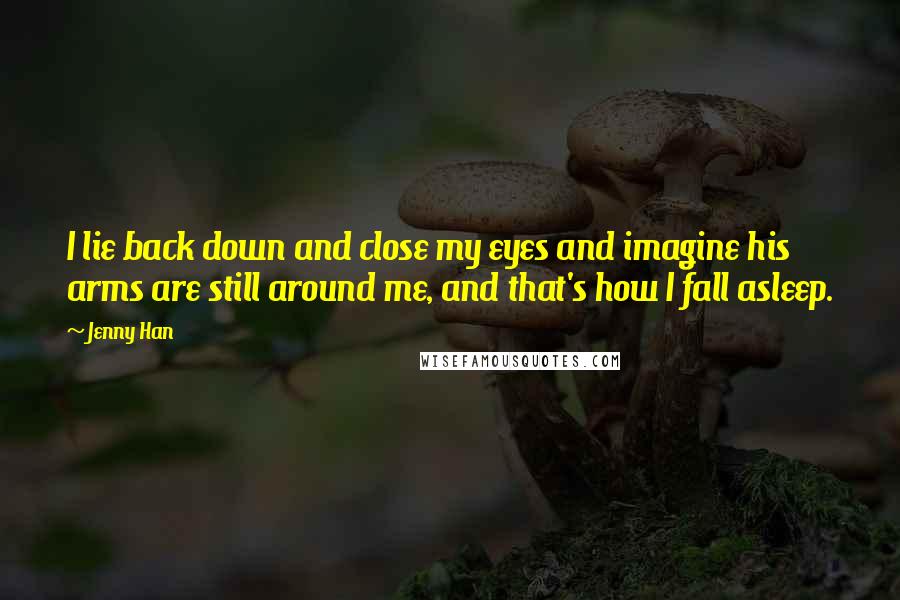 Jenny Han Quotes: I lie back down and close my eyes and imagine his arms are still around me, and that's how I fall asleep.