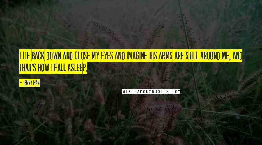 Jenny Han Quotes: I lie back down and close my eyes and imagine his arms are still around me, and that's how I fall asleep.