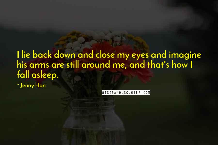 Jenny Han Quotes: I lie back down and close my eyes and imagine his arms are still around me, and that's how I fall asleep.