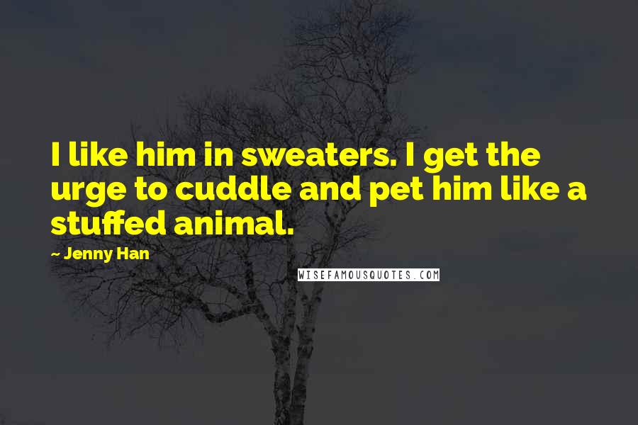 Jenny Han Quotes: I like him in sweaters. I get the urge to cuddle and pet him like a stuffed animal.