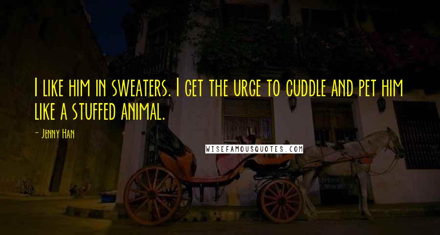 Jenny Han Quotes: I like him in sweaters. I get the urge to cuddle and pet him like a stuffed animal.