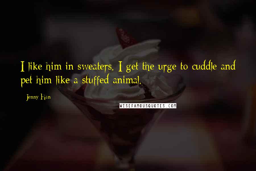 Jenny Han Quotes: I like him in sweaters. I get the urge to cuddle and pet him like a stuffed animal.