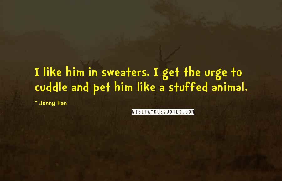 Jenny Han Quotes: I like him in sweaters. I get the urge to cuddle and pet him like a stuffed animal.