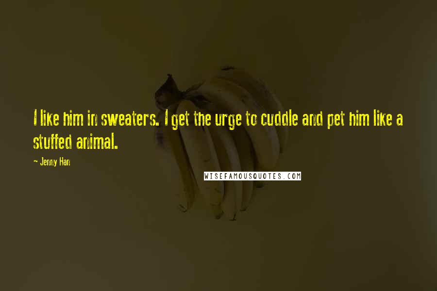 Jenny Han Quotes: I like him in sweaters. I get the urge to cuddle and pet him like a stuffed animal.