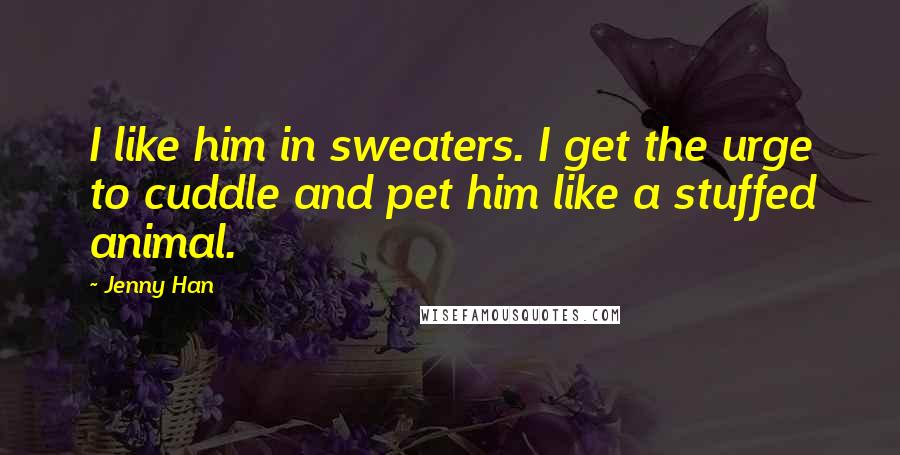 Jenny Han Quotes: I like him in sweaters. I get the urge to cuddle and pet him like a stuffed animal.