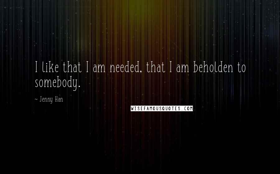 Jenny Han Quotes: I like that I am needed, that I am beholden to somebody.