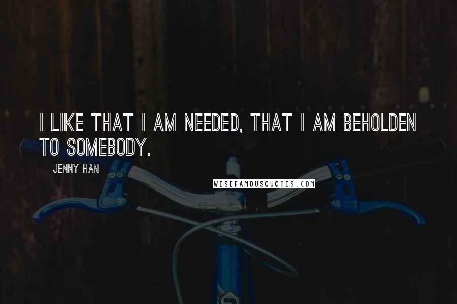 Jenny Han Quotes: I like that I am needed, that I am beholden to somebody.