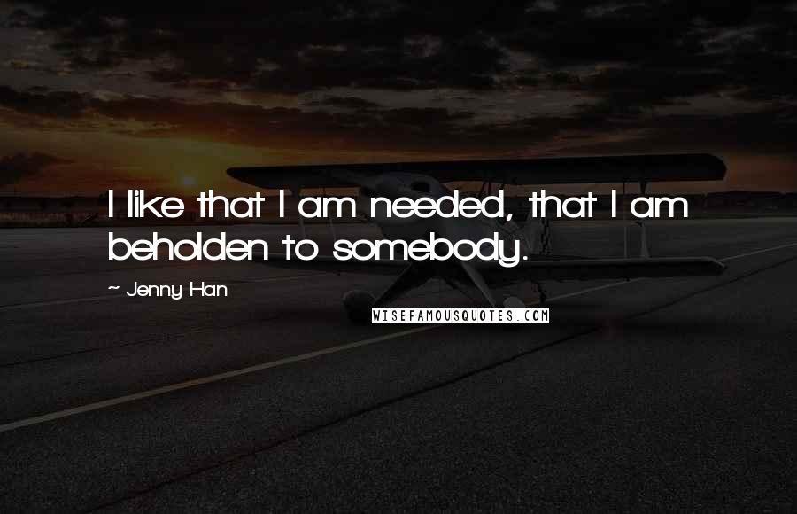 Jenny Han Quotes: I like that I am needed, that I am beholden to somebody.