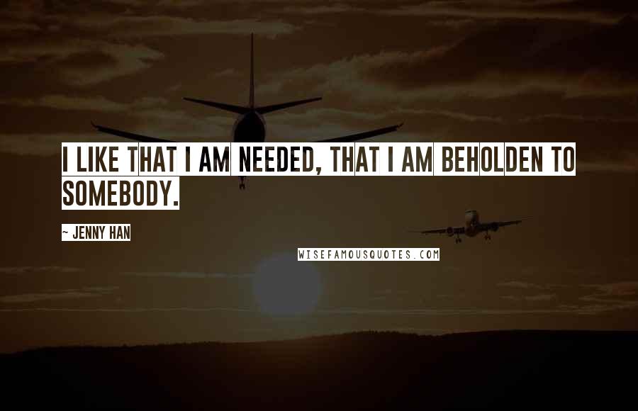 Jenny Han Quotes: I like that I am needed, that I am beholden to somebody.