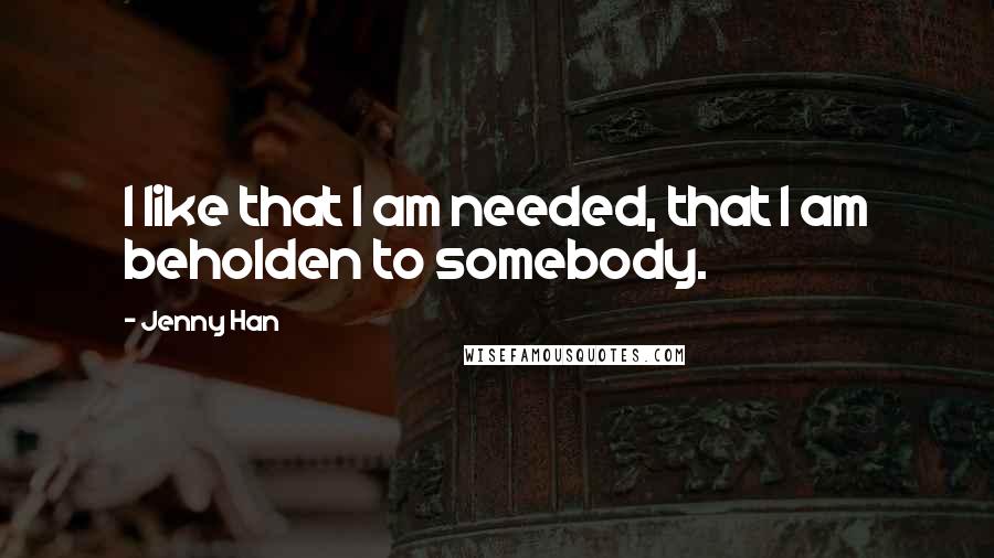 Jenny Han Quotes: I like that I am needed, that I am beholden to somebody.