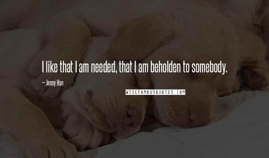 Jenny Han Quotes: I like that I am needed, that I am beholden to somebody.