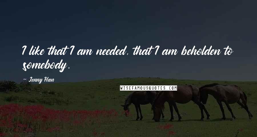 Jenny Han Quotes: I like that I am needed, that I am beholden to somebody.