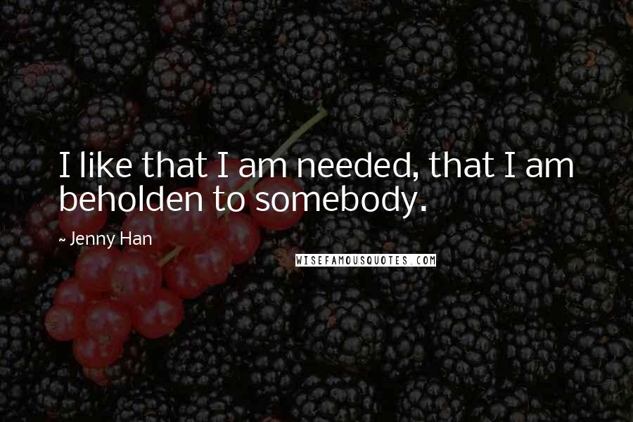 Jenny Han Quotes: I like that I am needed, that I am beholden to somebody.