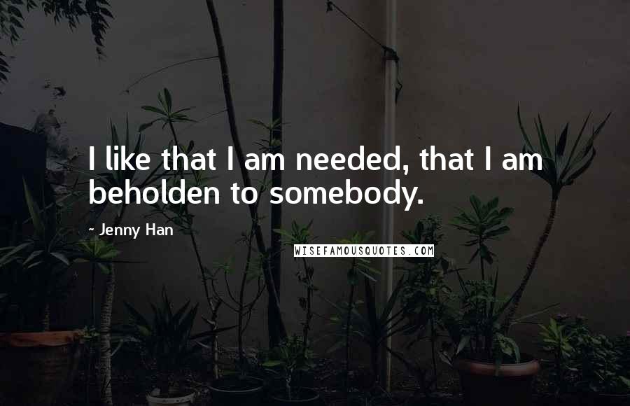 Jenny Han Quotes: I like that I am needed, that I am beholden to somebody.