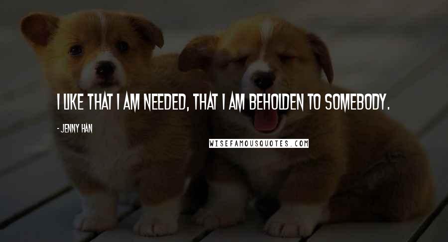 Jenny Han Quotes: I like that I am needed, that I am beholden to somebody.