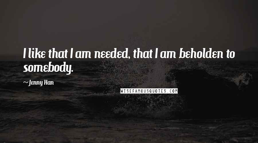 Jenny Han Quotes: I like that I am needed, that I am beholden to somebody.