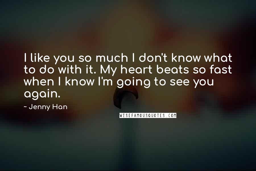 Jenny Han Quotes: I like you so much I don't know what to do with it. My heart beats so fast when I know I'm going to see you again.