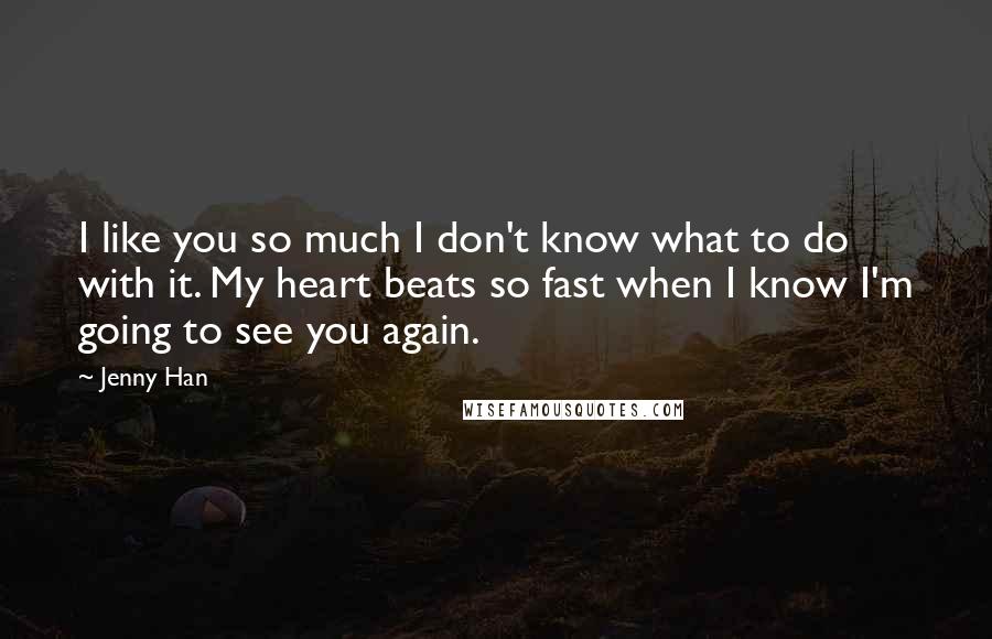 Jenny Han Quotes: I like you so much I don't know what to do with it. My heart beats so fast when I know I'm going to see you again.