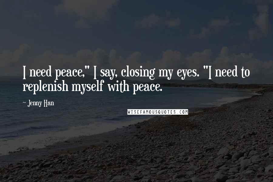 Jenny Han Quotes: I need peace," I say, closing my eyes. "I need to replenish myself with peace.