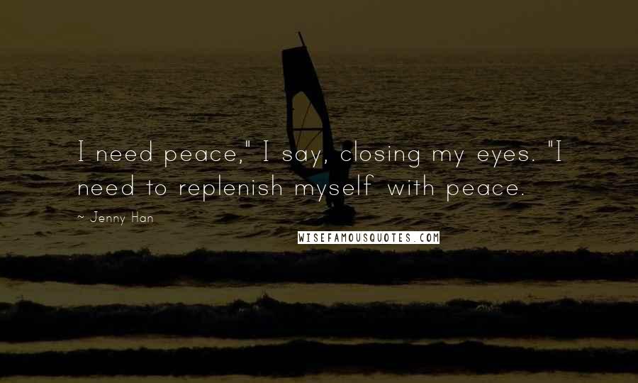 Jenny Han Quotes: I need peace," I say, closing my eyes. "I need to replenish myself with peace.