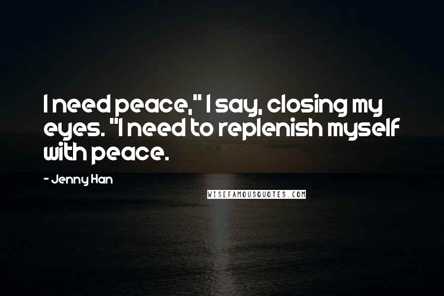 Jenny Han Quotes: I need peace," I say, closing my eyes. "I need to replenish myself with peace.