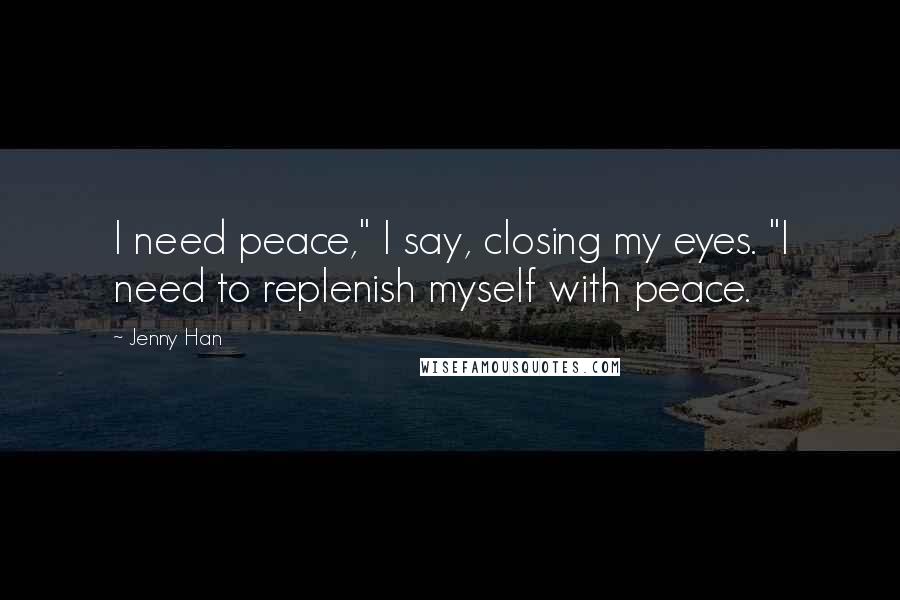 Jenny Han Quotes: I need peace," I say, closing my eyes. "I need to replenish myself with peace.