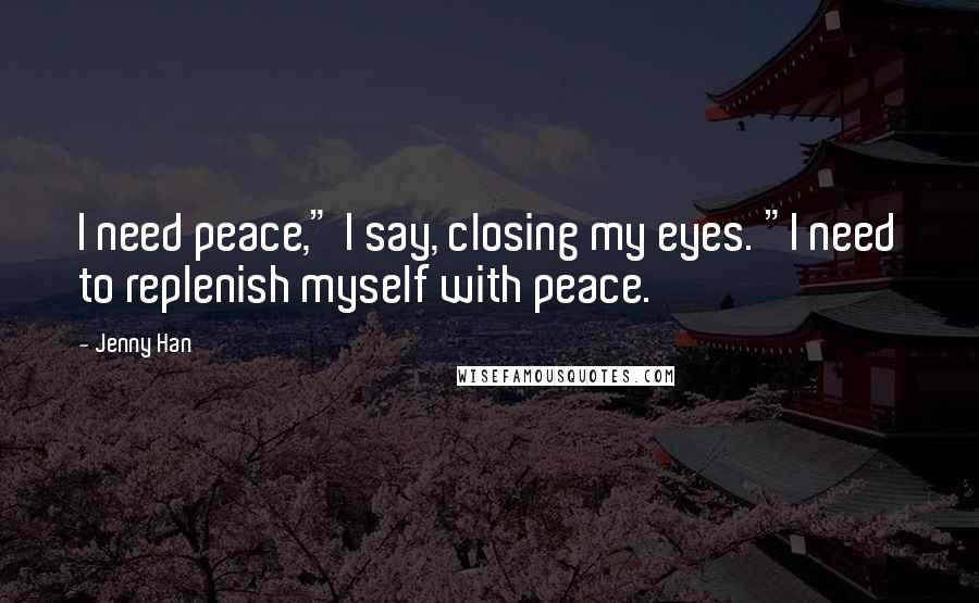 Jenny Han Quotes: I need peace," I say, closing my eyes. "I need to replenish myself with peace.