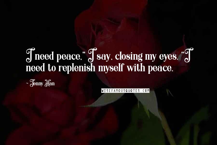 Jenny Han Quotes: I need peace," I say, closing my eyes. "I need to replenish myself with peace.