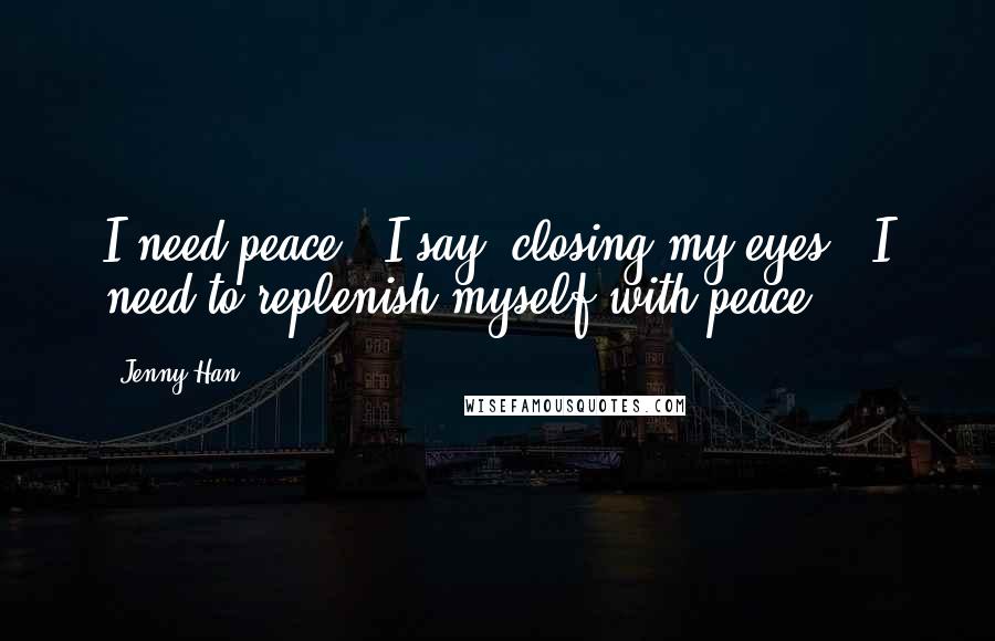 Jenny Han Quotes: I need peace," I say, closing my eyes. "I need to replenish myself with peace.