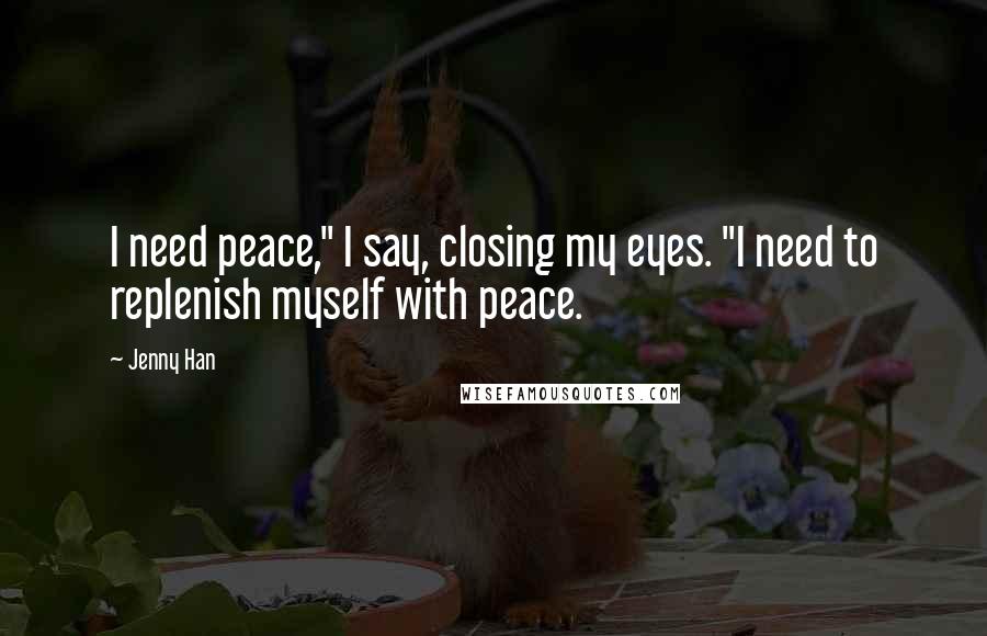 Jenny Han Quotes: I need peace," I say, closing my eyes. "I need to replenish myself with peace.