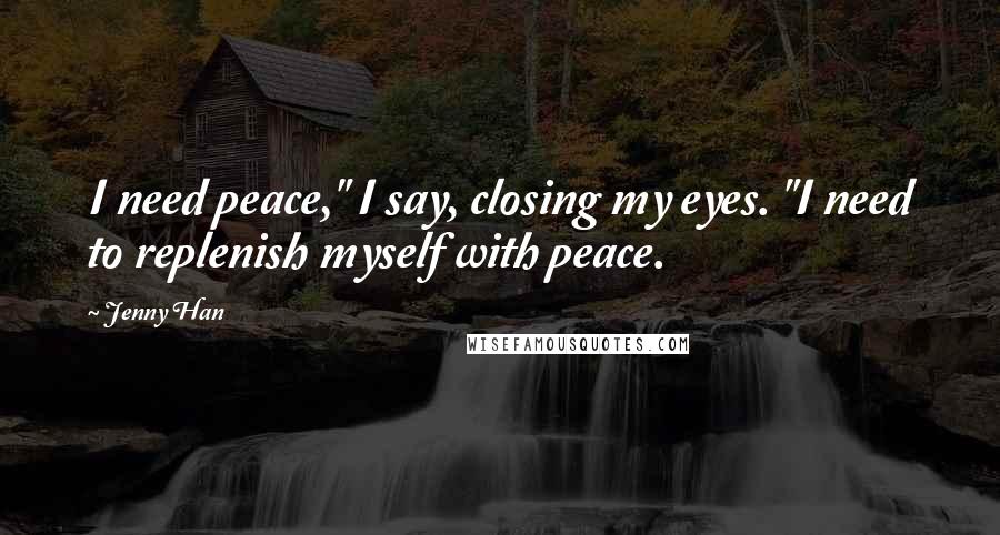 Jenny Han Quotes: I need peace," I say, closing my eyes. "I need to replenish myself with peace.