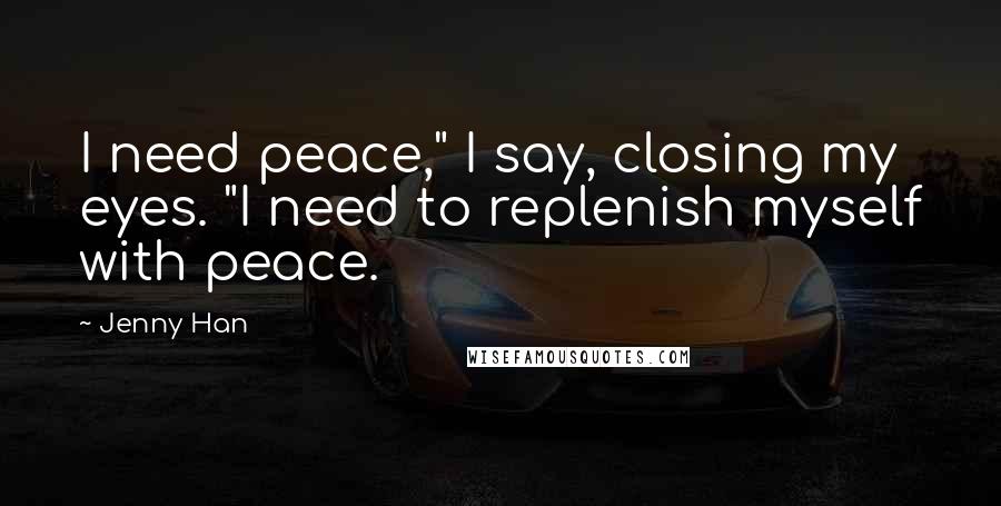 Jenny Han Quotes: I need peace," I say, closing my eyes. "I need to replenish myself with peace.