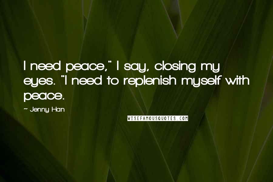 Jenny Han Quotes: I need peace," I say, closing my eyes. "I need to replenish myself with peace.