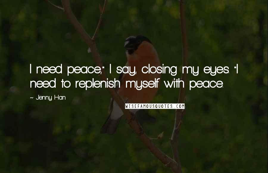 Jenny Han Quotes: I need peace," I say, closing my eyes. "I need to replenish myself with peace.