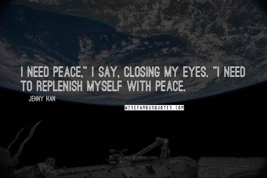 Jenny Han Quotes: I need peace," I say, closing my eyes. "I need to replenish myself with peace.