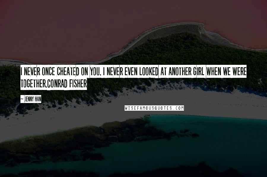 Jenny Han Quotes: I never once cheated on you. I never even looked at another girl when we were together.Conrad Fisher