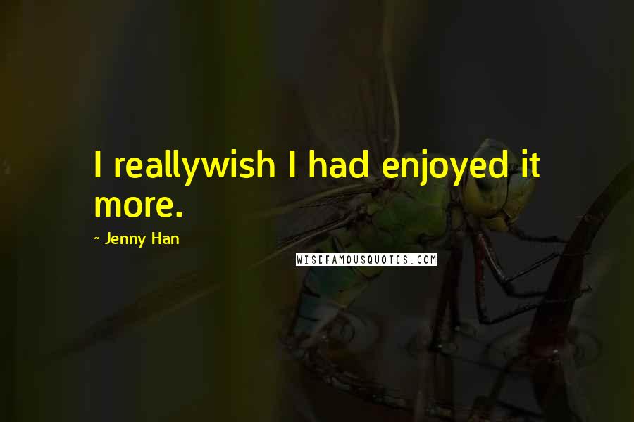 Jenny Han Quotes: I reallywish I had enjoyed it more.