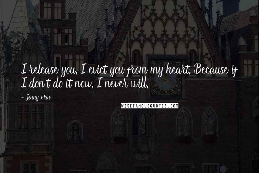 Jenny Han Quotes: I release you. I evict you from my heart. Because if I don't do it now, I never will.
