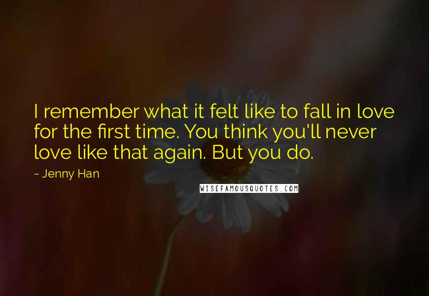 Jenny Han Quotes: I remember what it felt like to fall in love for the first time. You think you'll never love like that again. But you do.