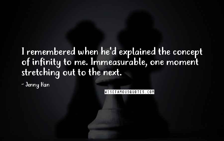 Jenny Han Quotes: I remembered when he'd explained the concept of infinity to me. Immeasurable, one moment stretching out to the next.