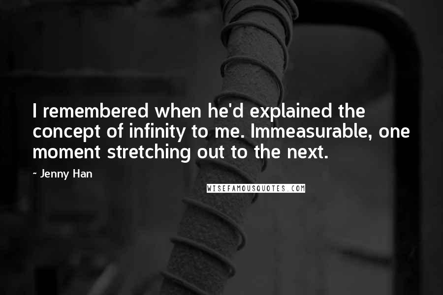 Jenny Han Quotes: I remembered when he'd explained the concept of infinity to me. Immeasurable, one moment stretching out to the next.