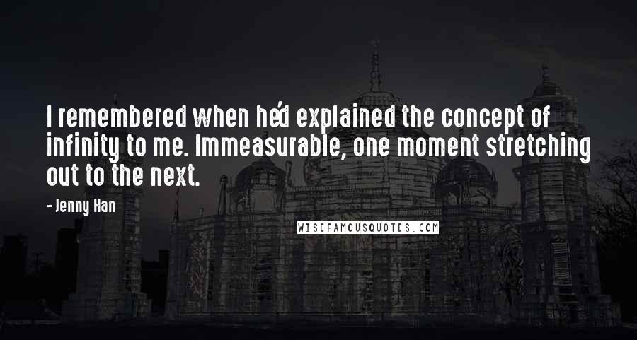 Jenny Han Quotes: I remembered when he'd explained the concept of infinity to me. Immeasurable, one moment stretching out to the next.