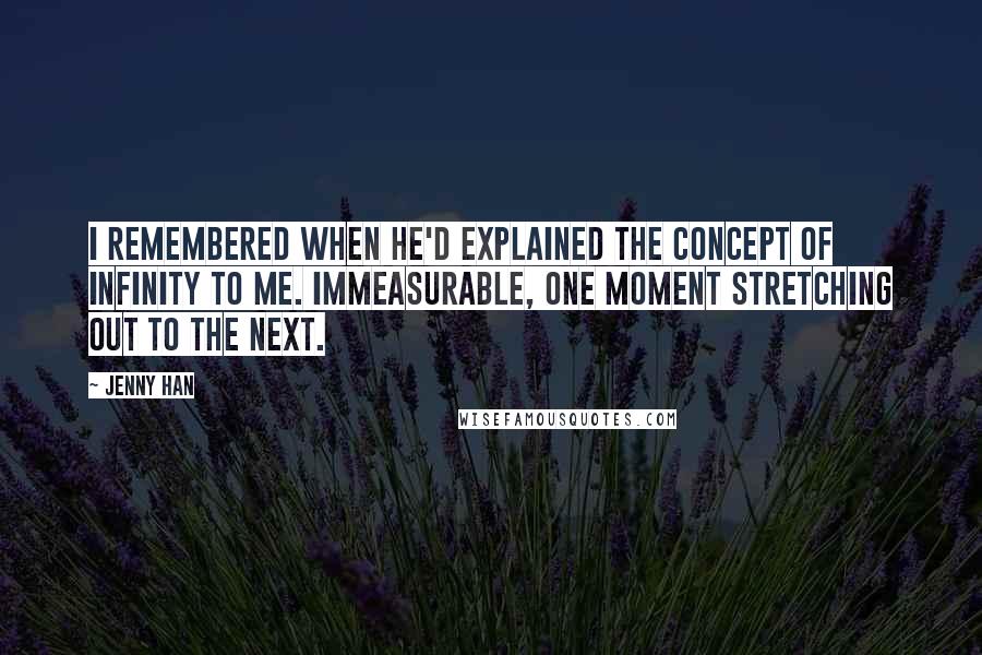 Jenny Han Quotes: I remembered when he'd explained the concept of infinity to me. Immeasurable, one moment stretching out to the next.