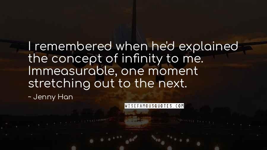 Jenny Han Quotes: I remembered when he'd explained the concept of infinity to me. Immeasurable, one moment stretching out to the next.