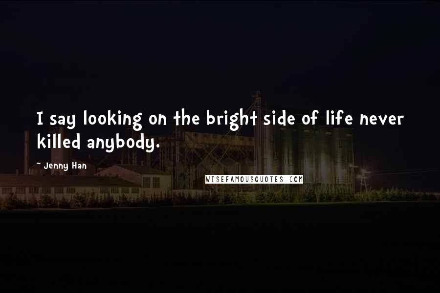 Jenny Han Quotes: I say looking on the bright side of life never killed anybody.