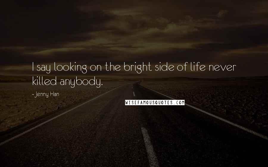 Jenny Han Quotes: I say looking on the bright side of life never killed anybody.