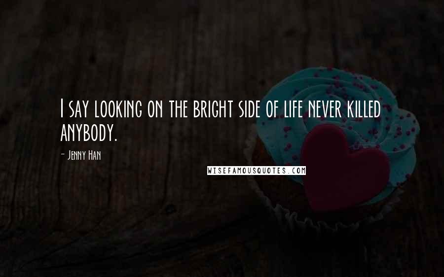 Jenny Han Quotes: I say looking on the bright side of life never killed anybody.